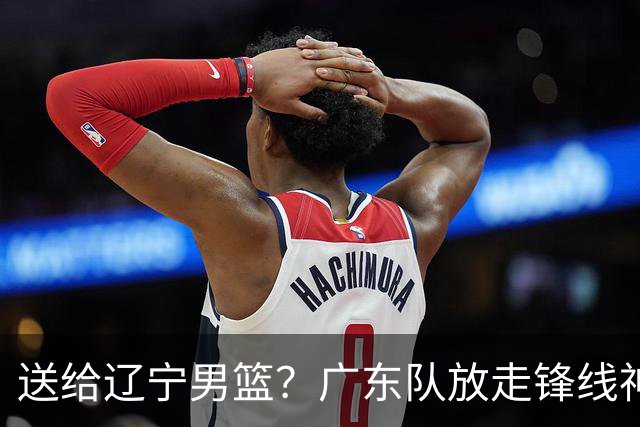 送给辽宁男篮？广东队放走锋线神射手，朱芳雨赌对了！