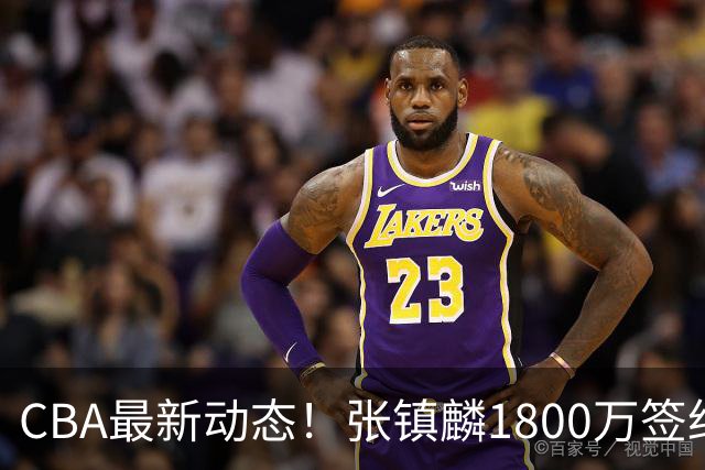 CBA最新动态！张镇麟1800万签约，范子铭离队，加盟劲旅